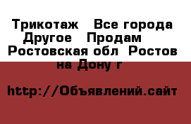 Трикотаж - Все города Другое » Продам   . Ростовская обл.,Ростов-на-Дону г.